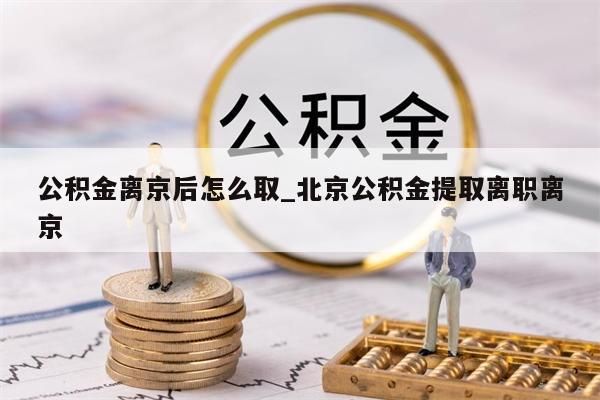 公积金离京后怎么取_北京公积金提取离职离京